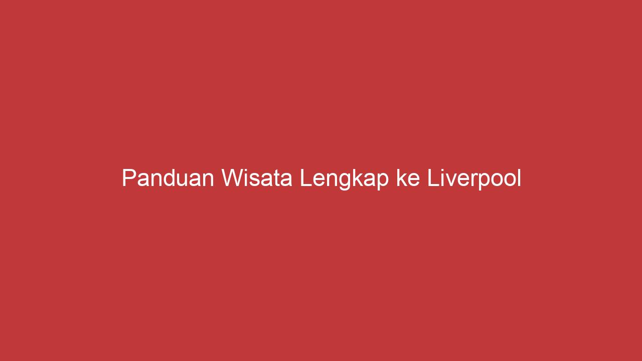 Panduan Wisata Lengkap Ke Liverpool