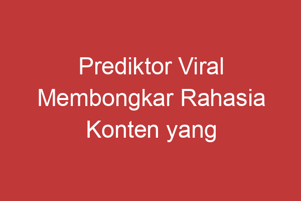 Prediktor Viral Membongkar Rahasia Konten Yang Viral Di Media Sosial