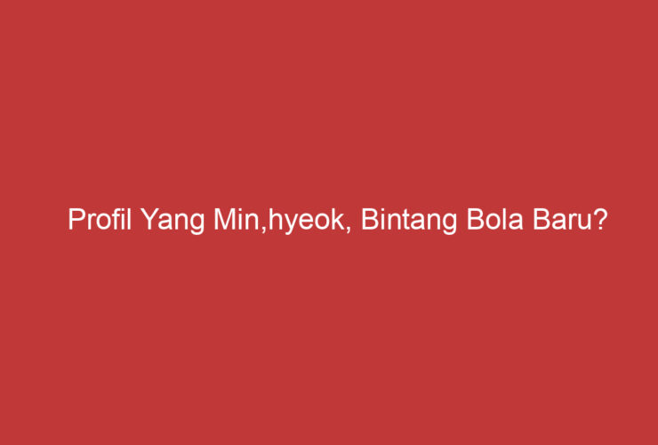 Profil Yang Min,hyeok, Bintang Bola Baru?