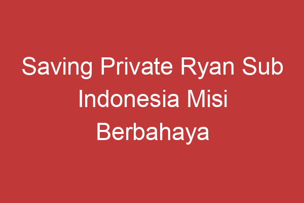 Saving Private Ryan Sub Indonesia Misi Berbahaya Di Medan Perang