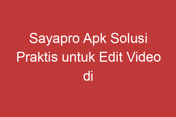 Sayapro Apk Solusi Praktis Untuk Edit Video Di Ponsel