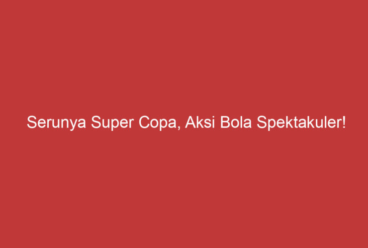 Serunya Super Copa, Aksi Bola Spektakuler!