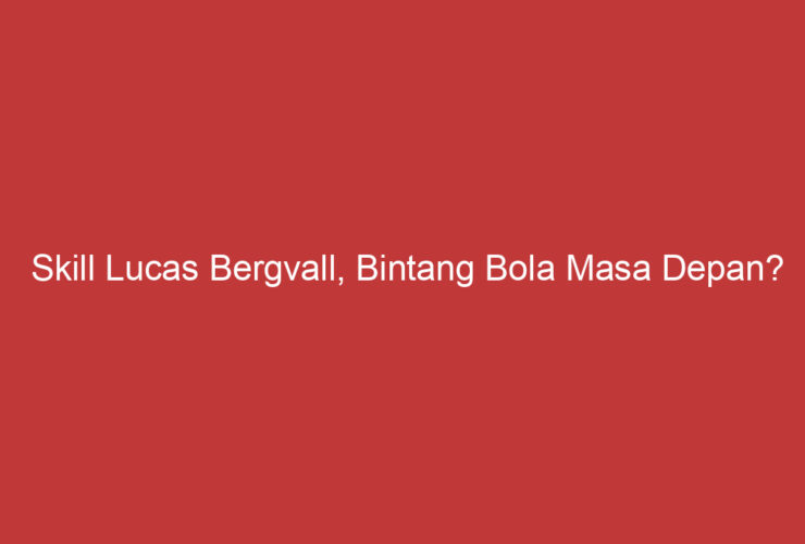 Skill Lucas Bergvall, Bintang Bola Masa Depan?