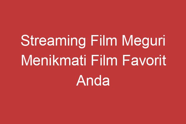 Streaming Film Meguri Menikmati Film Favorit Anda Kapan Saja