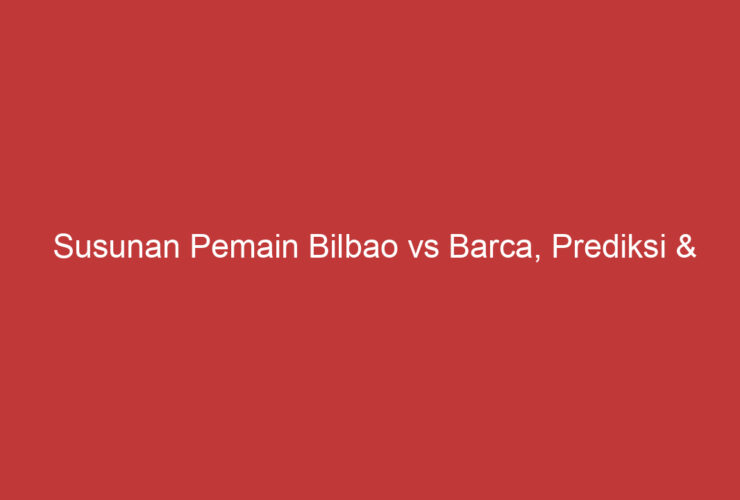 Susunan Pemain Bilbao Vs Barca, Prediksi & Analisis