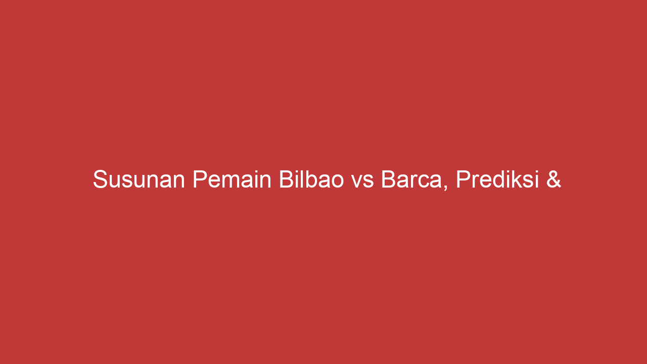 Susunan Pemain Bilbao Vs Barca, Prediksi & Analisis