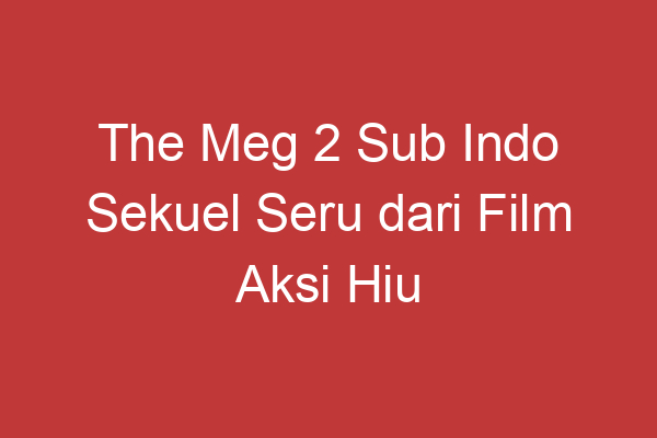 The Meg 2 Sub Indo Sekuel Seru Dari Film Aksi Hiu Raksasa