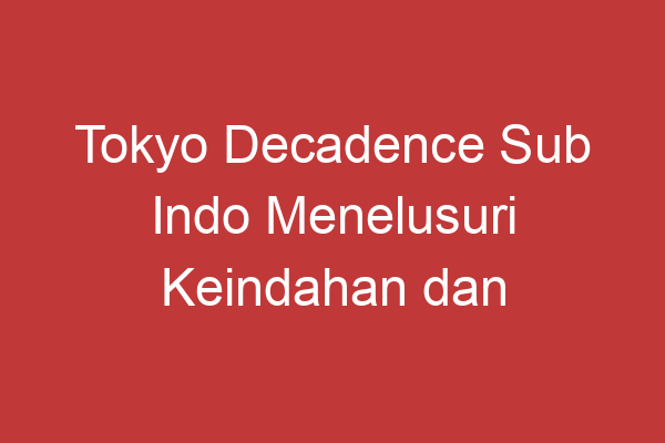 Tokyo Decadence Sub Indo Menelusuri Keindahan Dan Kegelapan Kota Tokyo