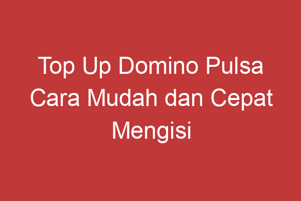 Top Up Domino Pulsa Cara Mudah Dan Cepat Mengisi Saldo Pulsa Domino