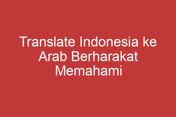 Translate Indonesia Ke Arab Berharakat Memahami Konsep Dan Implementasinya