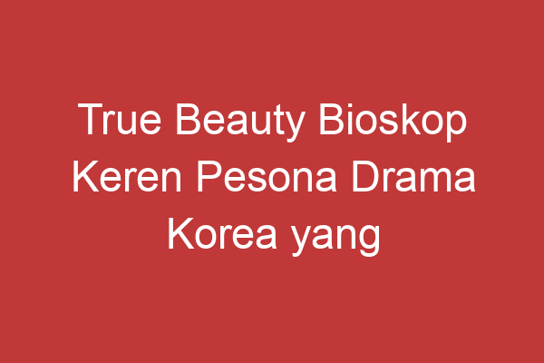 True Beauty Bioskop Keren Pesona Drama Korea Yang Memikat