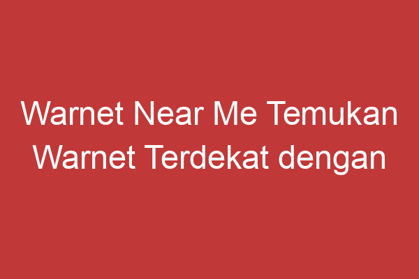 Warnet Near Me Temukan Warnet Terdekat Dengan Mudah