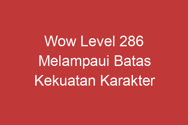 Wow Level 286 Melampaui Batas Kekuatan Karakter Anda