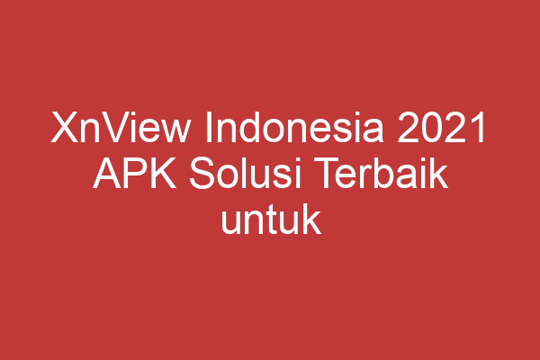 Xnview Indonesia 2021 Apk Solusi Terbaik Untuk Mengelola Foto Dan Gambar