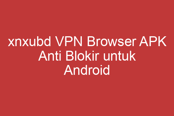 Xnxubd Vpn Browser Apk Anti Blokir Untuk Android Solusi Akses Internet Bebas