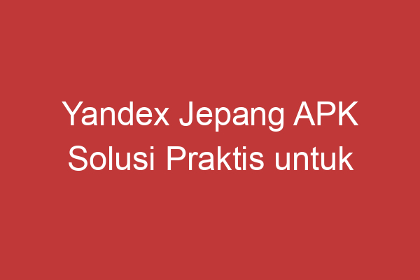 Yandex Jepang Apk Solusi Praktis Untuk Penerjemahan Bahasa Jepang